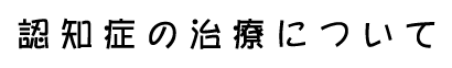 認知症の治療について