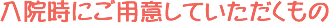 入院時にご用意していただくもの