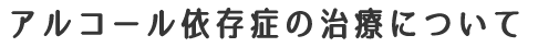 アルコール依存症の治療について